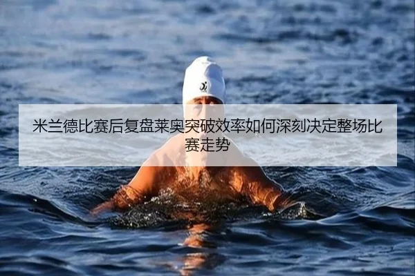 米兰德比赛后复盘莱奥突破效率如何深刻决定整场比赛走势