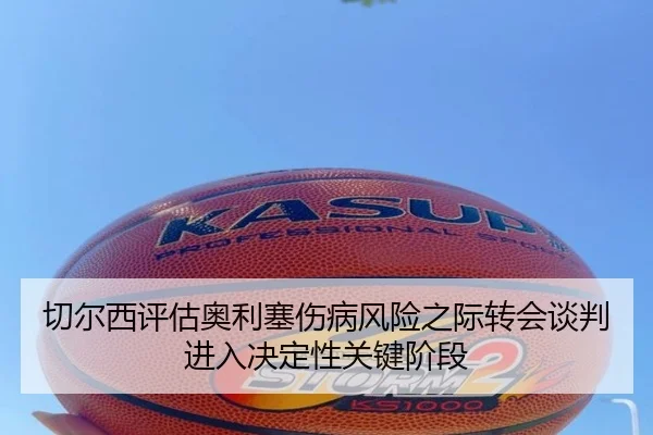 切尔西评估奥利塞伤病风险之际转会谈判进入决定性关键阶段
