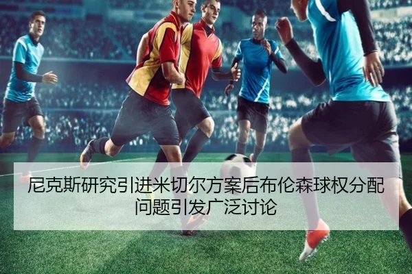尼克斯研究引进米切尔方案后布伦森球权分配问题引发广泛讨论
