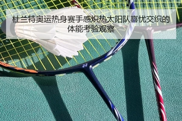 杜兰特奥运热身赛手感炽热太阳队喜忧交织的体能考验观察